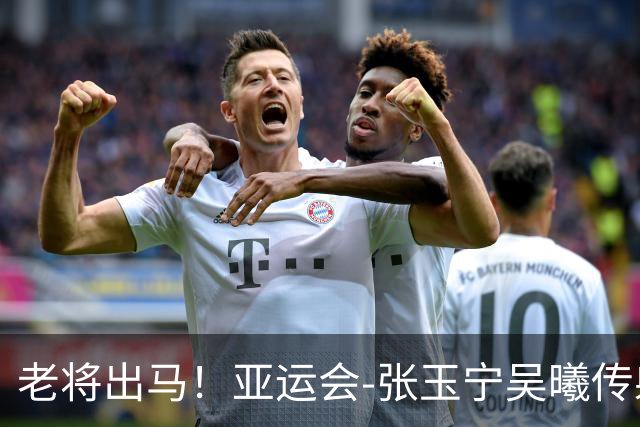 老将出马！亚运会-张玉宁吴曦传射 U23国足2-1逆转朝鲜开门红